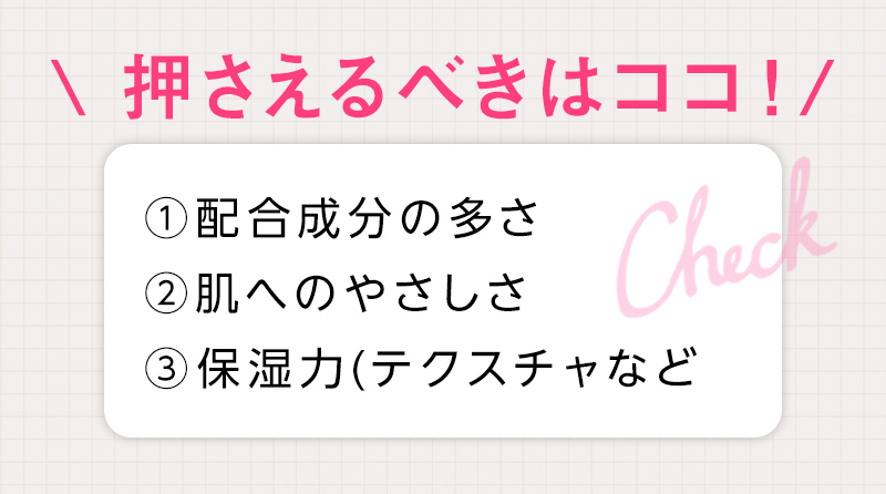押さえるべきはココ！①配合成分の多さ②肌へのやさしさ③保湿力(テクスチャなど)